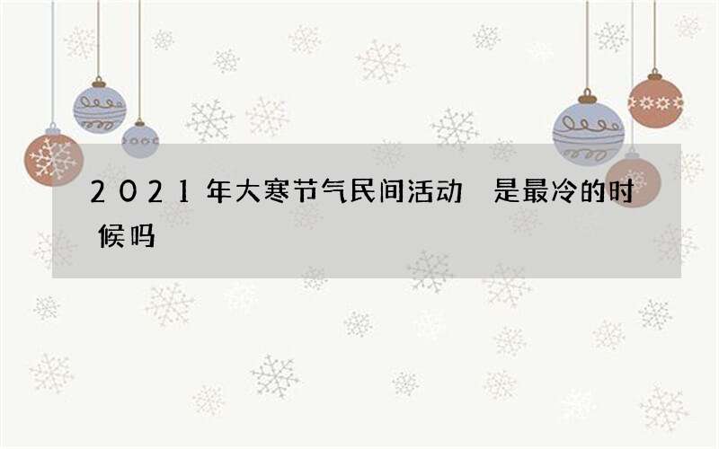 2021年大寒节气民间活动 是最冷的时候吗